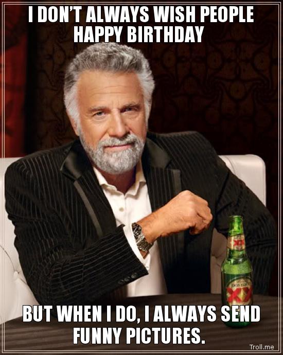 i-dont-always-wish-people-happy-birthday-but-when-i-do-i-always-send-funny-pictures.jpg