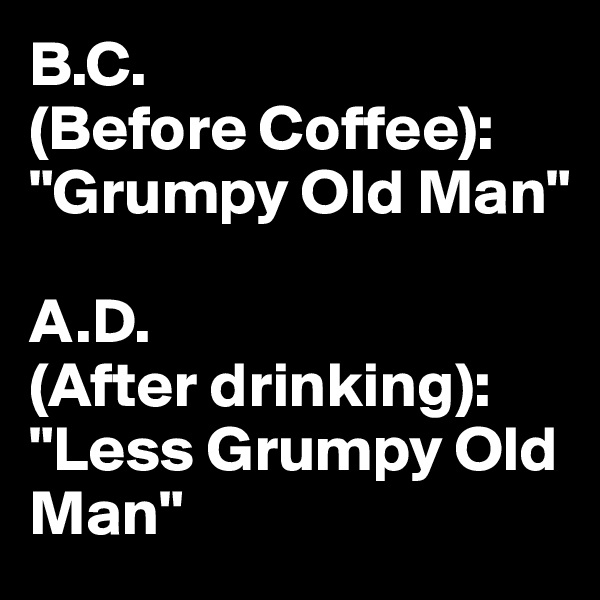 B-C-Before-Coffee-Grumpy-Old-Man-A-D-After-drinkin